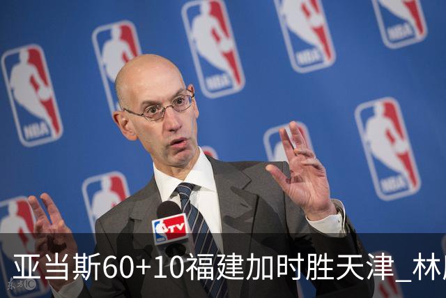 亚当斯60+10福建加时胜天津 林庭谦31+6+8