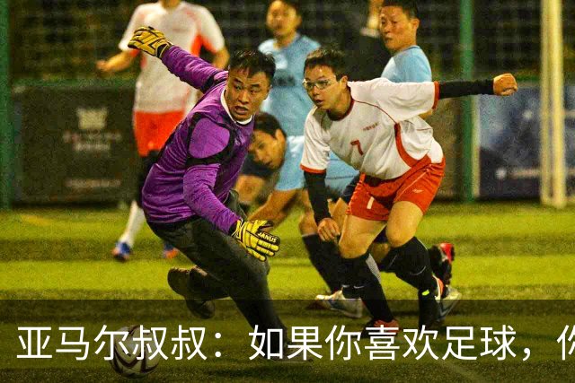 亚马尔叔叔：如果你喜欢足球，你会去看亚马尔，而不是凯恩