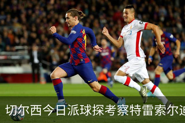 切尔西今日派球探考察特雷索尔迪，曼城或加入争夺