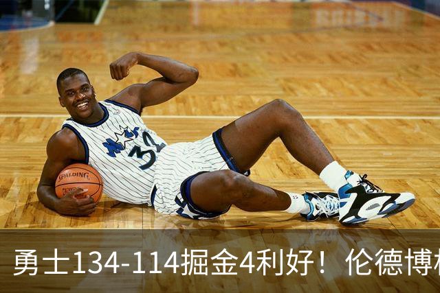 勇士134-114掘金4利好！伦德博格成大核，2将回暖，波杰蜕变！