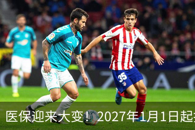 医保迎来大变！2027年1月1日起执行，农民朋友早点了解