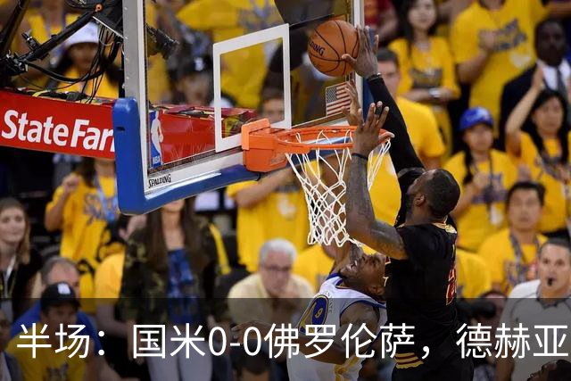 半场：国米0-0佛罗伦萨，德赫亚神扑，图拉姆屡造险