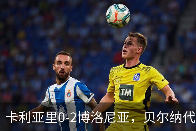 卡利亚里0-2博洛尼亚，贝尔纳代斯基点射建功，卡萨莱破门
