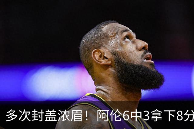 多次封盖浓眉！阿伦6中3拿下8分12板2助1断3帽