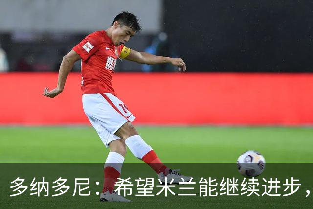 多纳多尼：希望米兰能继续进步，但球队表现出了一些不稳定性