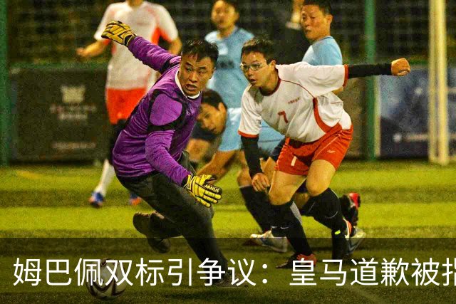 姆巴佩双标引争议：皇马道歉被指为商业止损