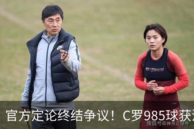 官方定论终结争议！C罗985球获沙特联认证，千球倒计时已越来越近