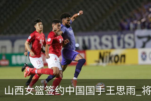 山西女篮签约中国国手王思雨 将战2026-2027赛季WCBA