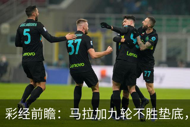 彩经前瞻：马拉加九轮不胜垫底，阿拉维斯主场三分在望