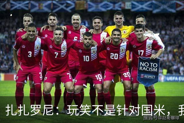 扎扎罗尼：玩笑不是针对国米，我反对毫米级越位