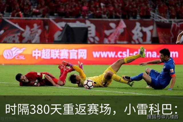 时隔380天重返赛场，小雷科巴：我很开心，非常想念这种感觉
