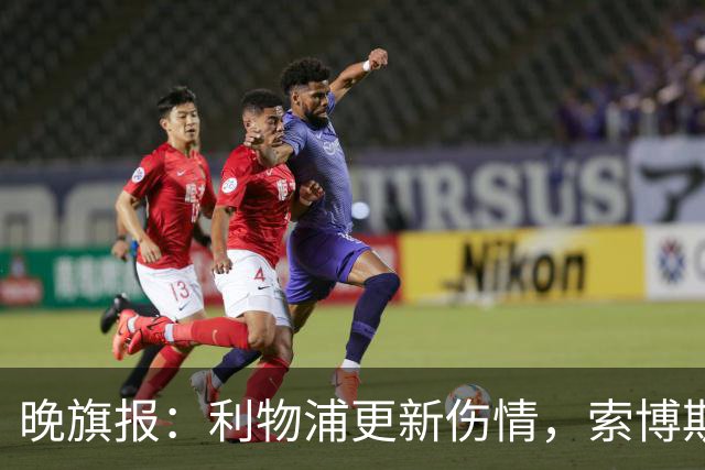 晚旗报：利物浦更新伤情，索博斯洛伊无缘战阿森纳