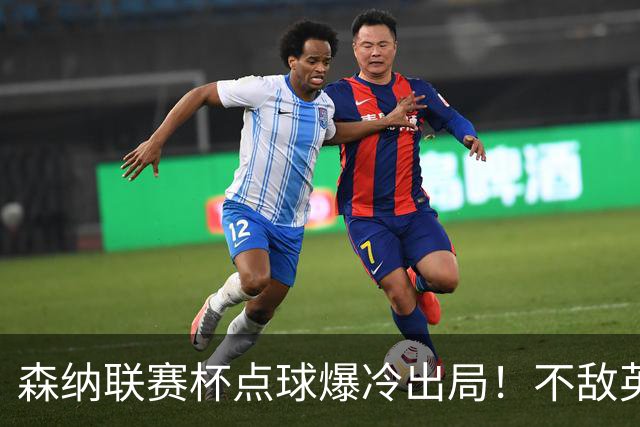 森纳联赛杯点球爆冷出局！不敌英乙球队，替补阵容集体拉胯！