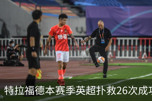 特拉福德本赛季英超扑救26次成功率高达80%，排名联赛第一