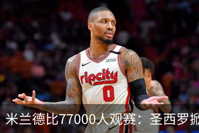 米兰德比77000人观赛：圣西罗掀开旧布，老球场容量弹性释放