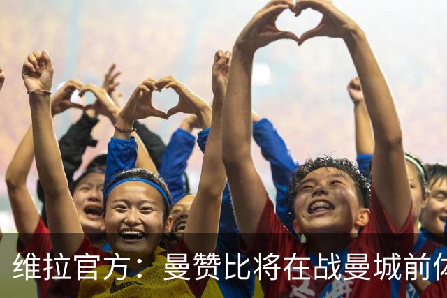 维拉官方：曼赞比将在战曼城前体测，万-比萨卡、鲁杰里和奥纳纳继续缺阵