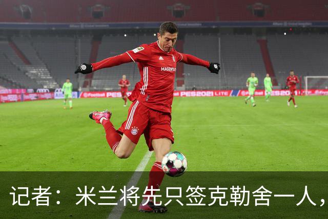 记者：米兰将先只签克勒舍一人，后者希望带来他的同伴