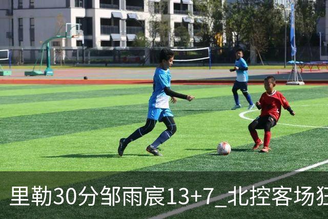 里勒30分邹雨宸13+7 北控客场狂胜深圳33分