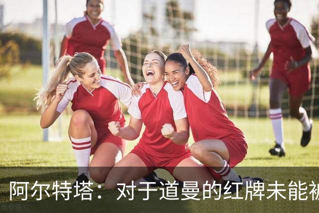 阿尔特塔：对于道曼的红牌未能被撤销和推翻，我感到非常遗憾