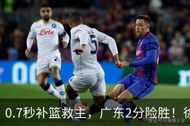 0.7秒补篮救主，广东2分险胜！徐杰8中2，奇兵半场12分仍未获重用