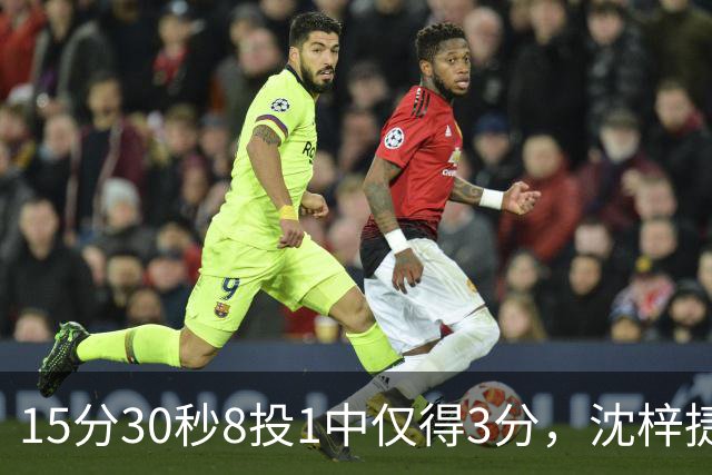 15分30秒8投1中仅得3分，沈梓捷这数据太扎眼