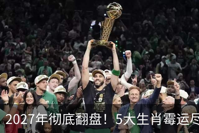 2027年彻底翻盘！5大生肖霉运尽消，事业一路腾飞，财富全面爆发