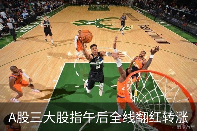 A股三大股指午后全线翻红转涨
