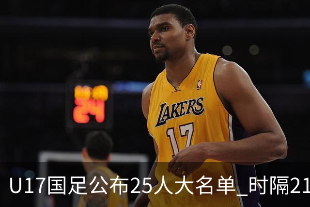 U17国足公布25人大名单 时隔21年将再战世少赛